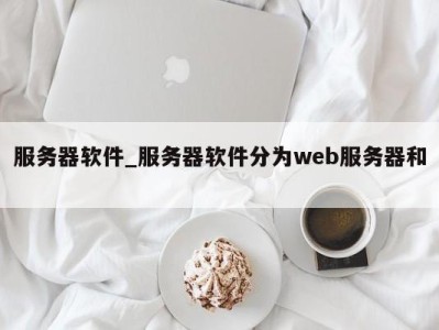 昆明服务器软件_服务器软件分为web服务器和 