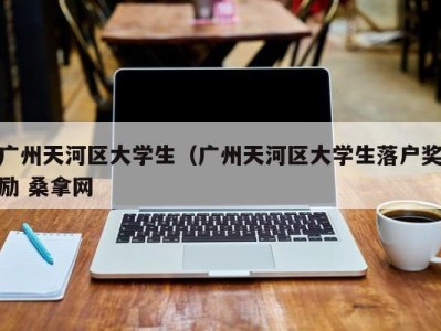 昆明广州天河区大学生（广州天河区大学生落户奖励 桑拿网