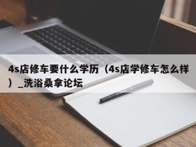 昆明4s店修车要什么学历（4s店学修车怎么样）_洗浴桑拿论坛