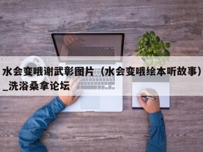 昆明水会变哦谢武彰图片（水会变哦绘本听故事）_洗浴桑拿论坛