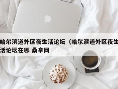 昆明哈尔滨道外区夜生活论坛（哈尔滨道外区夜生活论坛在哪 桑拿网