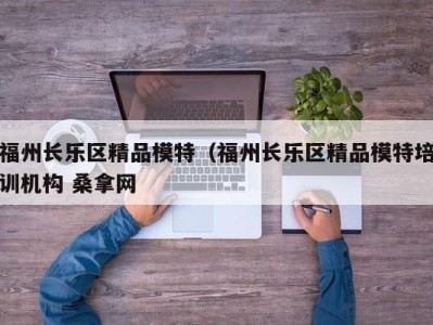 昆明福州长乐区精品模特（福州长乐区精品模特培训机构 桑拿网