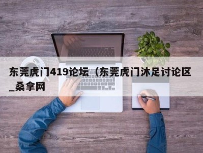 昆明东莞虎门419论坛（东莞虎门沐足讨论区 _桑拿网