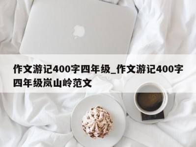 昆明作文游记400字四年级_作文游记400字四年级岚山岭范文 