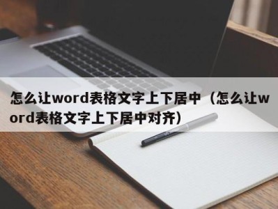 昆明怎么让word表格文字上下居中（怎么让word表格文字上下居中对齐）