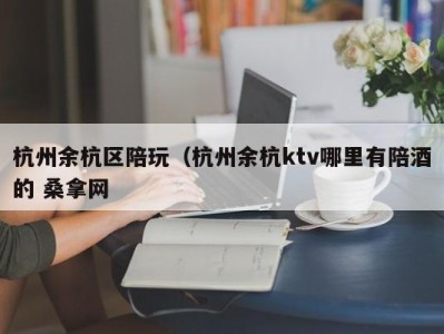 昆明杭州余杭区陪玩（杭州余杭ktv哪里有陪酒的 桑拿网