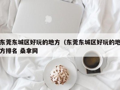 昆明东莞东城区好玩的地方（东莞东城区好玩的地方排名 桑拿网