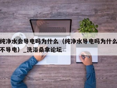 昆明纯净水会导电吗为什么（纯净水导电吗为什么不导电）_洗浴桑拿论坛