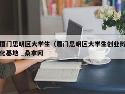 昆明厦门思明区大学生（厦门思明区大学生创业孵化基地 _桑拿网