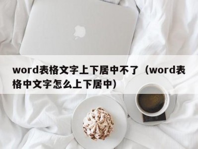 昆明word表格文字上下居中不了（word表格中文字怎么上下居中）