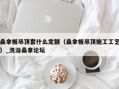 昆明桑拿板吊顶套什么定额（桑拿板吊顶施工工艺）_洗浴桑拿论坛