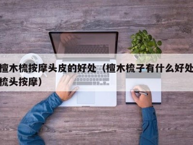 昆明檀木梳按摩头皮的好处（檀木梳子有什么好处梳头按摩）
