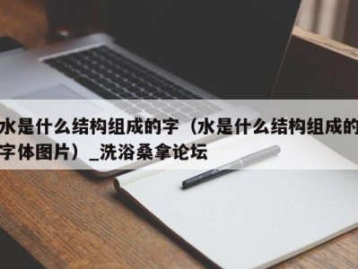 昆明水是什么结构组成的字（水是什么结构组成的字体图片）_洗浴桑拿论坛