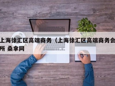 昆明上海徐汇区高端商务（上海徐汇区高端商务会所 桑拿网