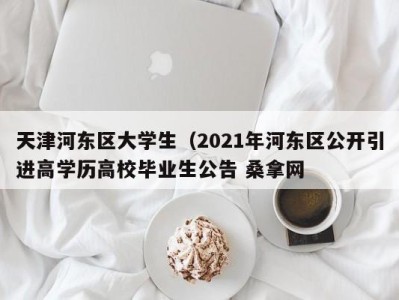 昆明天津河东区大学生（2021年河东区公开引进高学历高校毕业生公告 桑拿网