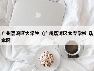 昆明广州荔湾区大学生（广州荔湾区大专学校 桑拿网