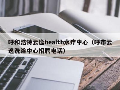 昆明呼和浩特云逸health水疗中心（呼市云逸洗浴中心招聘电话）