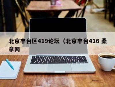 昆明北京丰台区419论坛（北京丰台416 桑拿网