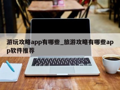 昆明游玩攻略app有哪些_旅游攻略有哪些app软件推荐 