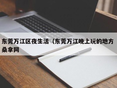 昆明东莞万江区夜生活（东莞万江晚上玩的地方 桑拿网