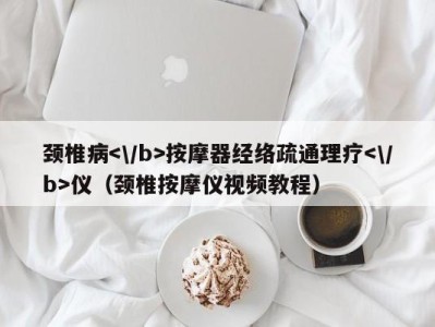 昆明颈椎病按摩器经络疏通理疗仪（颈椎按摩仪视频教程）