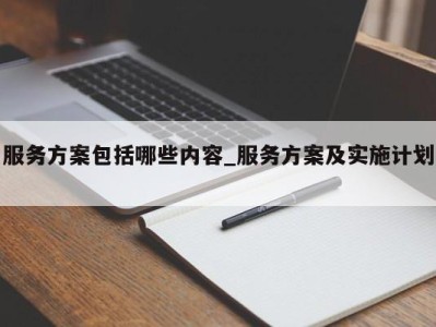 昆明服务方案包括哪些内容_服务方案及实施计划 