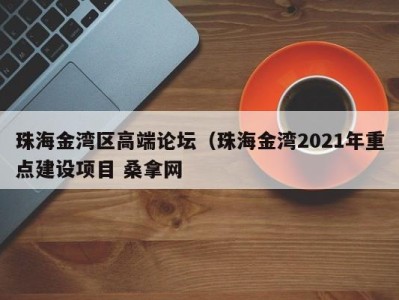 昆明珠海金湾区高端论坛（珠海金湾2021年重点建设项目 桑拿网