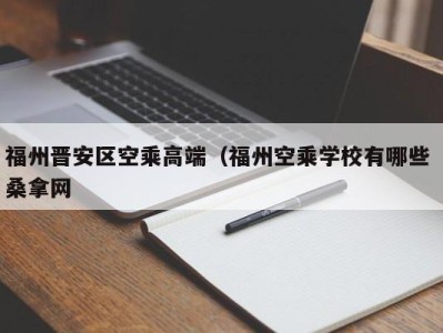 昆明福州晋安区空乘高端（福州空乘学校有哪些 桑拿网