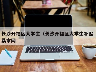 昆明长沙开福区大学生（长沙开福区大学生补贴 桑拿网