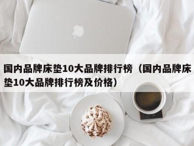 昆明国内品牌床垫10大品牌排行榜（国内品牌床垫10大品牌排行榜及价格）