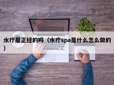 昆明水疗是正经的吗（水疗spa是什么怎么做的）