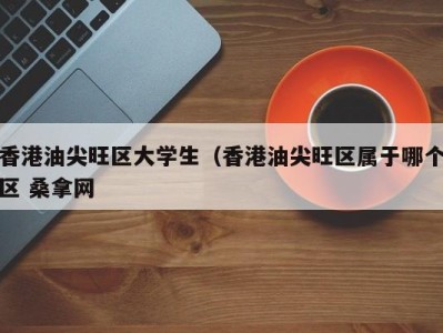 昆明香港油尖旺区大学生（香港油尖旺区属于哪个区 桑拿网