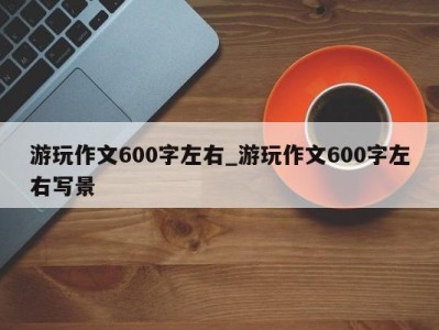 昆明游玩作文600字左右_游玩作文600字左右写景 