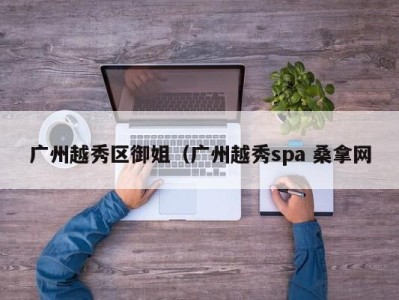 昆明广州越秀区御姐（广州越秀spa 桑拿网