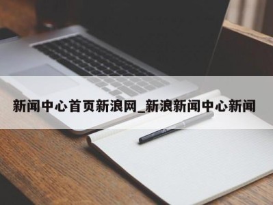 昆明新闻中心首页新浪网_新浪新闻中心新闻 