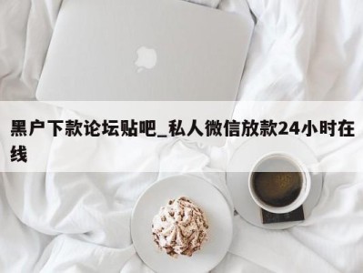 昆明黑户下款论坛贴吧_私人微信放款24小时在线 