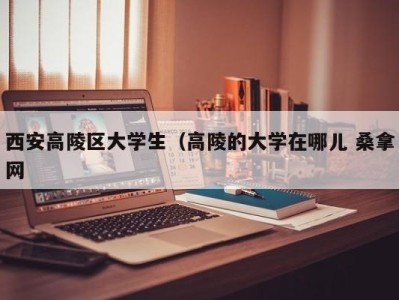 昆明西安高陵区大学生（高陵的大学在哪儿 桑拿网