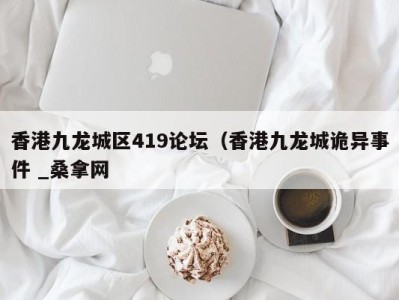 昆明香港九龙城区419论坛（香港九龙城诡异事件 _桑拿网