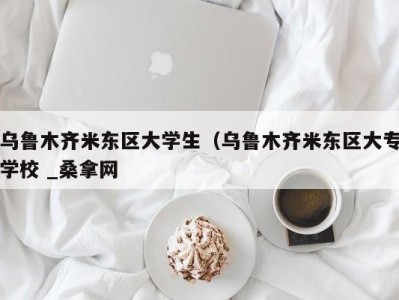 昆明乌鲁木齐米东区大学生（乌鲁木齐米东区大专学校 _桑拿网