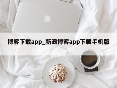 昆明博客下载app_新浪博客app下载手机版 