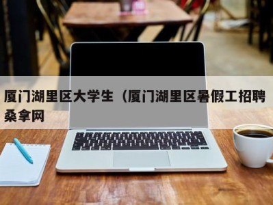 昆明厦门湖里区大学生（厦门湖里区暑假工招聘 桑拿网