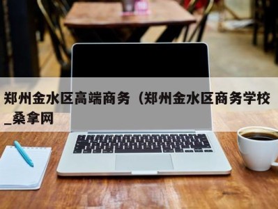 昆明郑州金水区高端商务（郑州金水区商务学校 _桑拿网