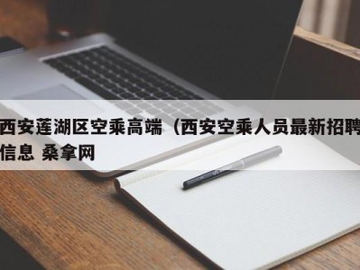 昆明西安莲湖区空乘高端（西安空乘人员最新招聘信息 桑拿网