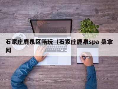 昆明石家庄鹿泉区陪玩（石家庄鹿泉spa 桑拿网