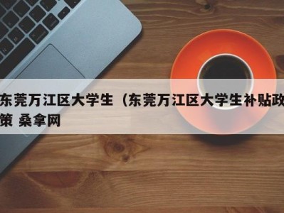 昆明东莞万江区大学生（东莞万江区大学生补贴政策 桑拿网