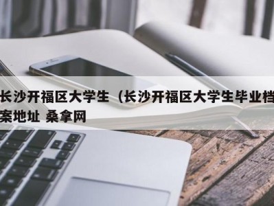 昆明长沙开福区大学生（长沙开福区大学生毕业档案地址 桑拿网