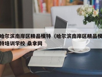 昆明哈尔滨南岸区精品模特（哈尔滨南岸区精品模特培训学校 桑拿网