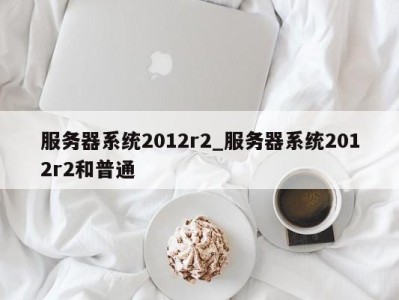 昆明服务器系统2012r2_服务器系统2012r2和普通 