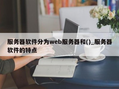 昆明服务器软件分为web服务器和()_服务器软件的特点 