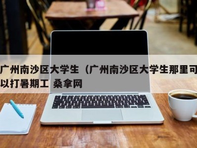 昆明广州南沙区大学生（广州南沙区大学生那里可以打暑期工 桑拿网